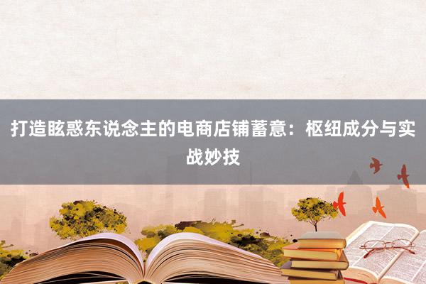 打造眩惑东说念主的电商店铺蓄意：枢纽成分与实战妙技